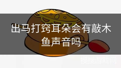 出马打窍耳朵会有敲木鱼声音吗