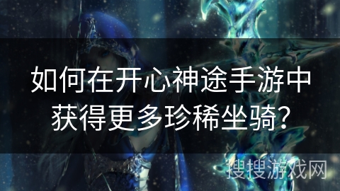 如何在开心神途手游中获得更多珍稀坐骑? 如何在开心神途手游中获得更多珍稀坐骑?