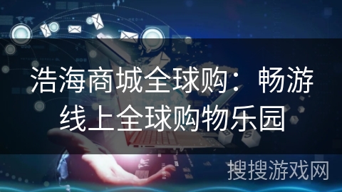 浩海商城全球购：畅游线上全球购物乐园
