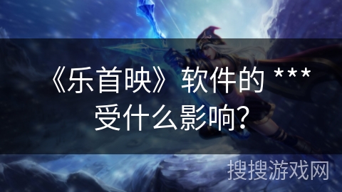 《乐首映》软件的 *** 受什么影响？