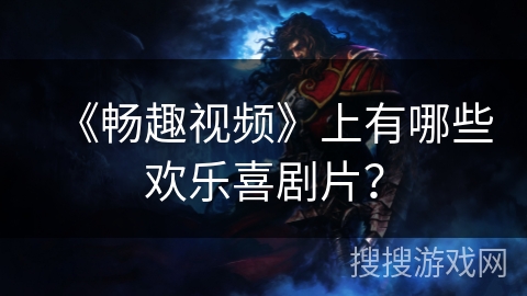 《畅趣视频》上有哪些欢乐喜剧片？
