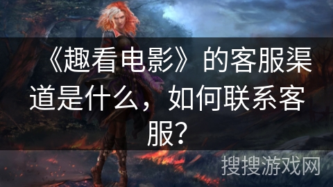 《趣看电影》的客服渠道是什么，如何联系客服？