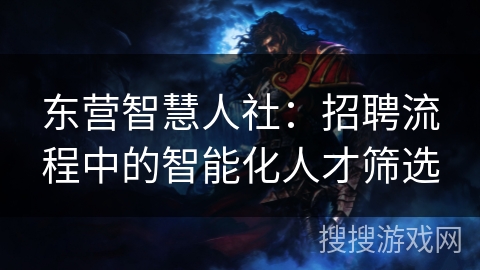 东营智慧人社：招聘流程中的智能化人才筛选