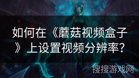 如何在《蘑菇视频盒子》上设置视频分辨率？