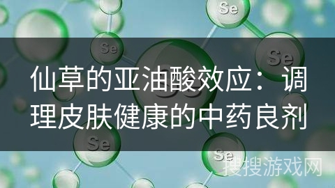 仙草的亚油酸效应:调理皮肤健康的中药良剂 仙草的亚油酸效应:调理皮肤健康的中药良剂