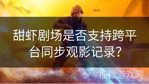 甜虾剧场是否支持跨平台同步观影记录？