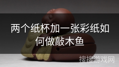 两个纸杯加一张彩纸如何做敲木鱼