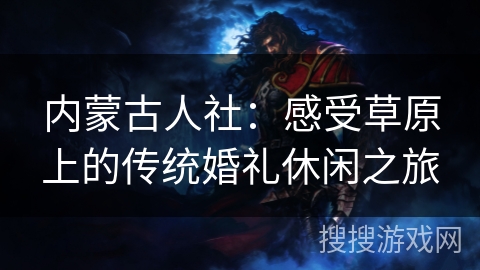 内蒙古人社：感受草原上的传统婚礼休闲之旅