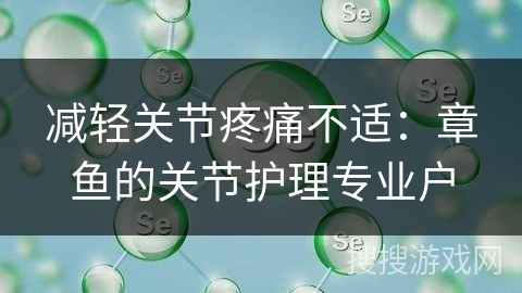 减轻关节疼痛不适:章鱼的关节护理专业户 减轻关节疼痛不适:章鱼的关节护理专业户
