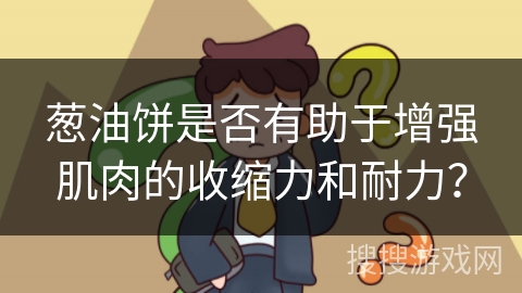 葱油饼是否有助于增强肌肉的收缩力和耐力？