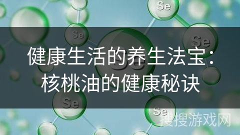 健康生活的养生法宝：核桃油的健康秘诀