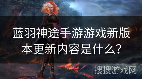蓝羽神途手游游戏新版本更新内容是什么? 蓝羽神途手游游戏新版本更新内容是什么?