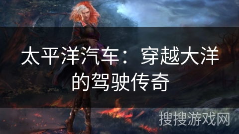 太平洋汽车：穿越大洋的驾驶传奇