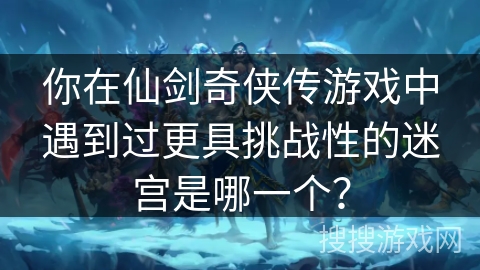你在仙剑奇侠传游戏中遇到过更具挑战性的迷宫是哪一个？