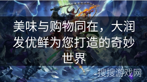 美味与购物同在，大润发优鲜为您打造的奇妙世界