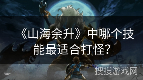 《山海余升》中哪个技能最适合打怪？