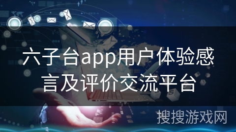 六子台app用户体验感言及评价交流平台