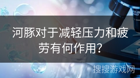河豚对于减轻压力和疲劳有何作用？