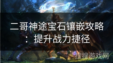二哥神途宝石镶嵌攻略：提升战力捷径
