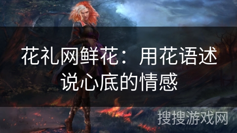 花礼网鲜花:用花语述说心底的情感 花礼网鲜花:用花语述说心底的情感