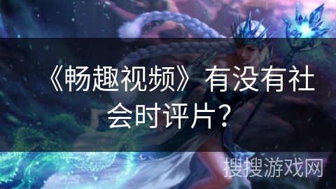 《畅趣视频》有没有社会时评片? 《畅趣视频》有没有社会时评片?