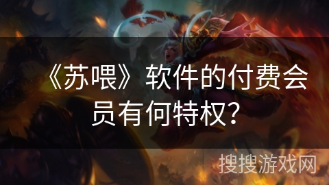 《苏喂》软件的付费会员有何特权？