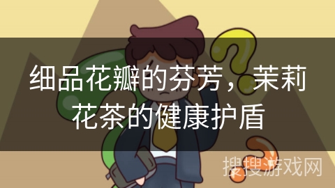 细品花瓣的芬芳，茉莉花茶的健康护盾