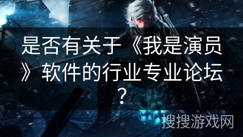 是否有关于《我是演员》软件的行业专业论坛? 是否有关于《我是演员》软件的行业专业论坛?