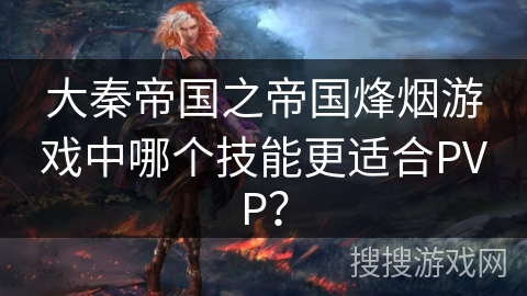 大秦帝国之帝国烽烟游戏中哪个技能更适合PVP？