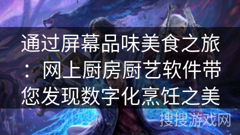 通过屏幕品味美食之旅：网上厨房厨艺软件带您发现数字化烹饪之美