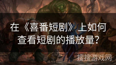 在《喜番短剧》上如何查看短剧的播放量? 在《喜番短剧》上如何查看短剧的播放量?