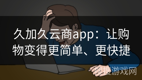 久加久云商app:让购物变得更简单、更快捷