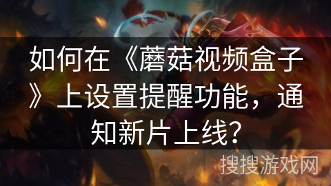 如何在《蘑菇视频盒子》上设置提醒功能，通知新片上线？