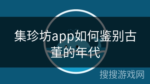 集珍坊app如何鉴别古董的年代