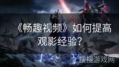 《畅趣视频》如何提高观影经验？