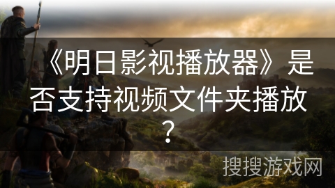 《明日影视播放器》是否支持视频文件夹播放？