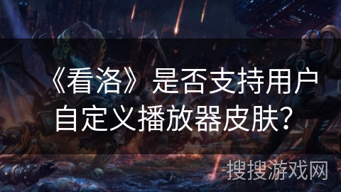 《看洛》是否支持用户自定义播放器皮肤? 《看洛》是否支持用户自定义播放器皮肤?