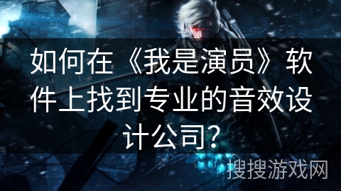 如何在《我是演员》软件上找到专业的音效设计公司? 如何在《我是演员》软件上找到专业的音效设计公司?