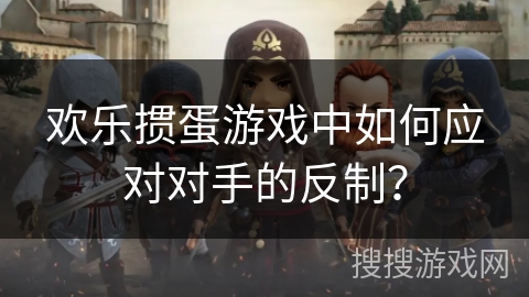 欢乐掼蛋游戏中如何应对对手的反制？