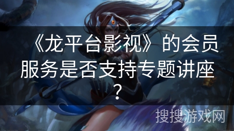 《龙平台影视》的会员服务是否支持专题讲座？