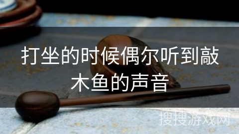 打坐的时候偶尔听到敲木鱼的声音