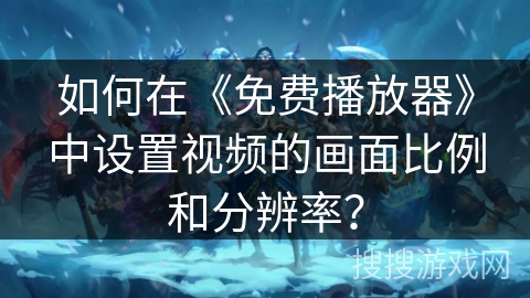 如何在《免费播放器》中设置视频的画面比例和分辨率？