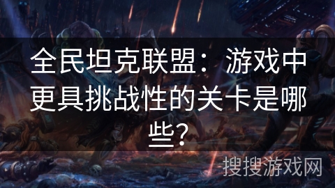 全民坦克联盟：游戏中更具挑战性的关卡是哪些？