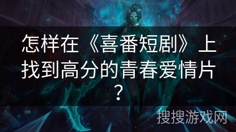 怎样在《喜番短剧》上找到高分的青春爱情片？