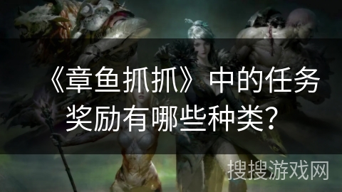 《章鱼抓抓》中的任务奖励有哪些种类? 《章鱼抓抓》中的任务奖励有哪些种类?