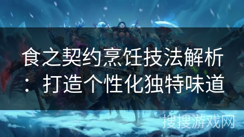 食之契约烹饪技法解析：打造个性化独特味道