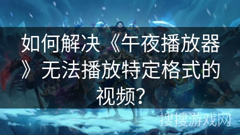如何解决《午夜播放器》无法播放特定格式的视频？