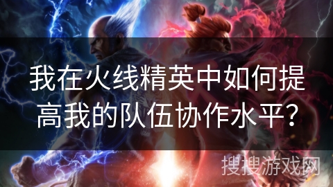 我在火线精英中如何提高我的队伍协作水平？