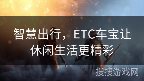 智慧出行，ETC车宝让休闲生活更精彩