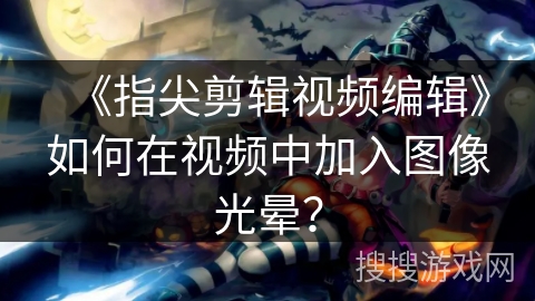 《指尖剪辑视频编辑》如何在视频中加入图像光晕？
